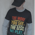 The More You Say The Less We Play Tee - Tshirt Quest